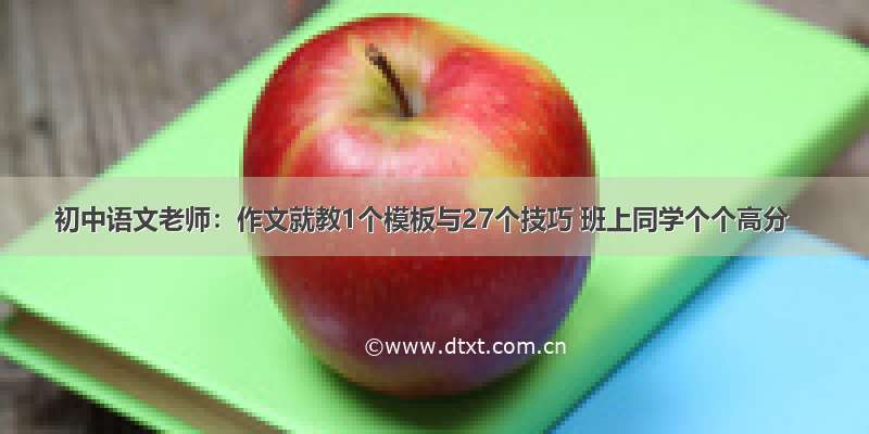 初中语文老师：作文就教1个模板与27个技巧 班上同学个个高分