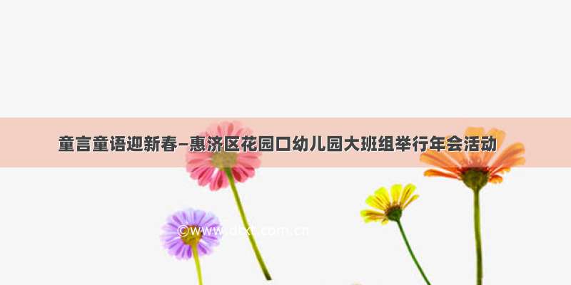 童言童语迎新春—惠济区花园口幼儿园大班组举行年会活动