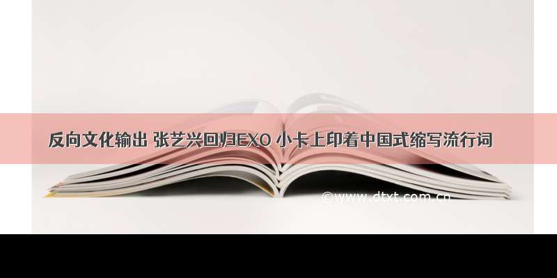 反向文化输出 张艺兴回归EXO 小卡上印着中国式缩写流行词