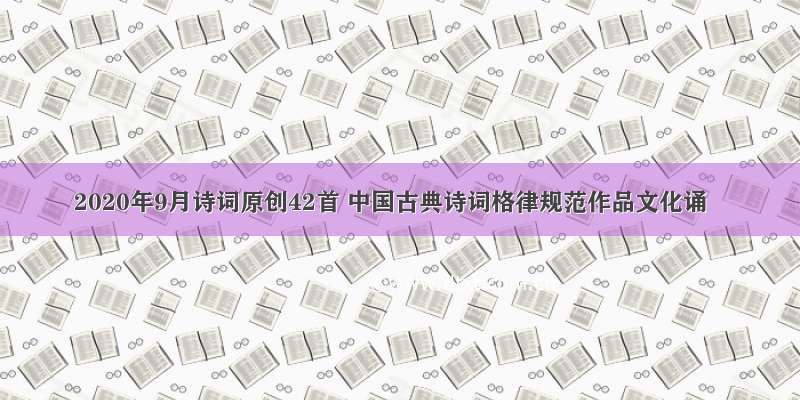 2020年9月诗词原创42首 中国古典诗词格律规范作品文化诵