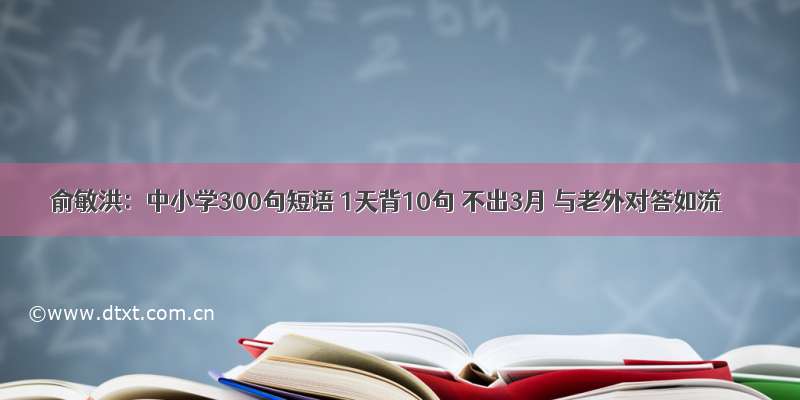 俞敏洪：中小学300句短语 1天背10句 不出3月 与老外对答如流