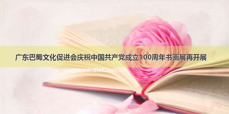 广东巴蜀文化促进会庆祝中国共产党成立100周年书画展再开展