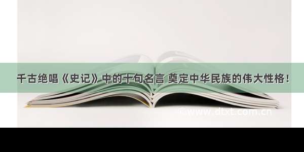 千古绝唱《史记》中的十句名言 奠定中华民族的伟大性格！