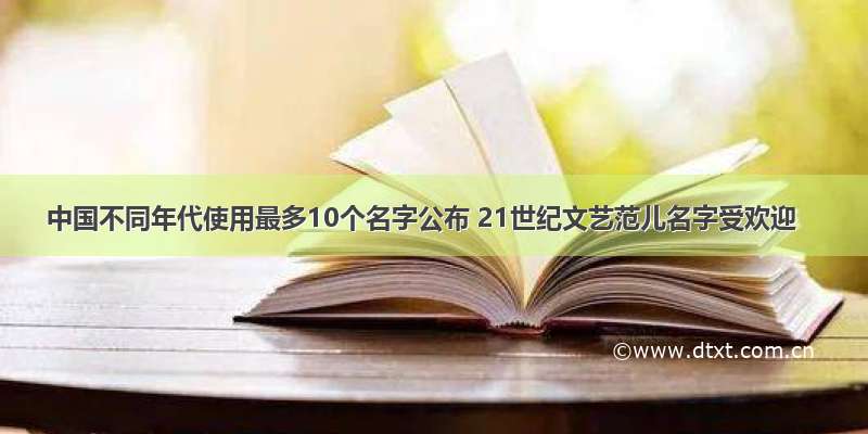 中国不同年代使用最多10个名字公布 21世纪文艺范儿名字受欢迎