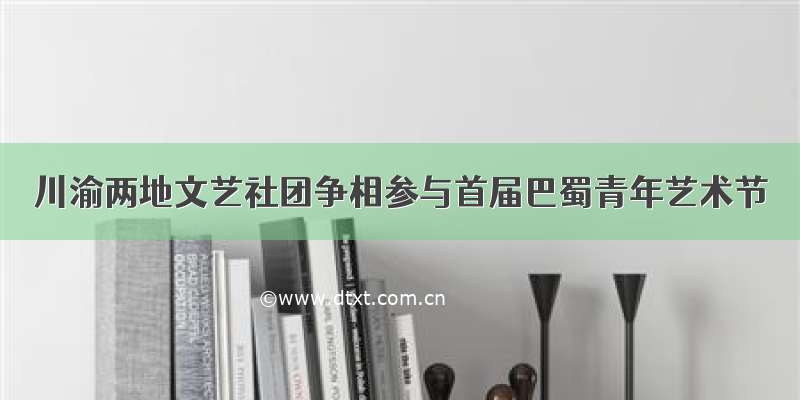 川渝两地文艺社团争相参与首届巴蜀青年艺术节
