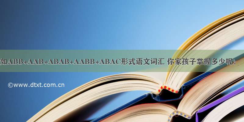 如ABB+AAB+ABAB+AABB+ABAC形式语文词汇 你家孩子掌握多少呢？