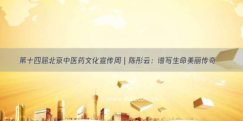 第十四届北京中医药文化宣传周｜陈彤云：谱写生命美丽传奇