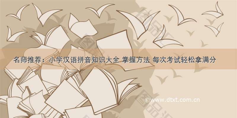 名师推荐：小学汉语拼音知识大全 掌握方法 每次考试轻松拿满分