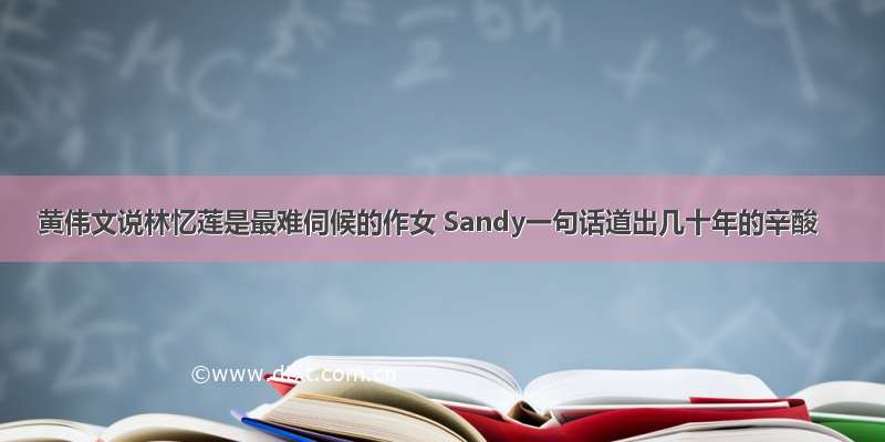 黄伟文说林忆莲是最难伺候的作女 Sandy一句话道出几十年的辛酸