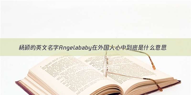 杨颖的英文名字Angelababy在外国人心中到底是什么意思