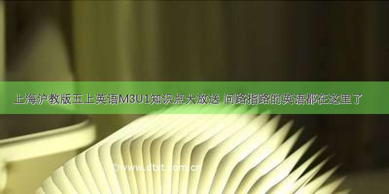 上海沪教版五上英语M3U1知识点大放送 问路指路的英语都在这里了