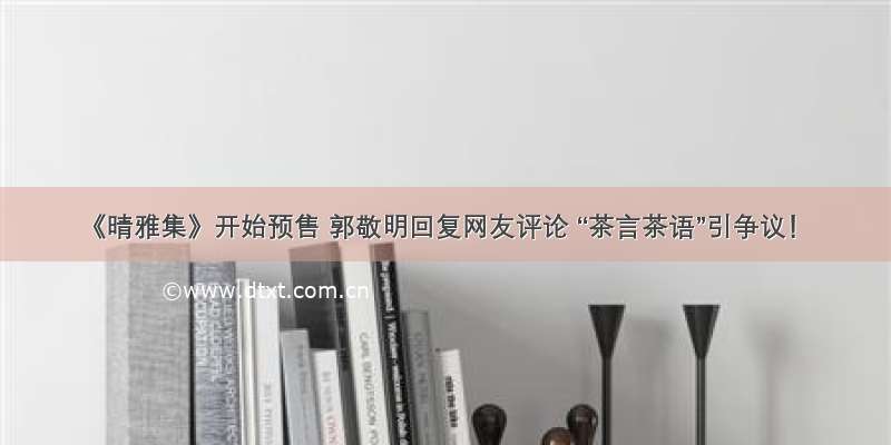 《晴雅集》开始预售 郭敬明回复网友评论 “茶言茶语”引争议！