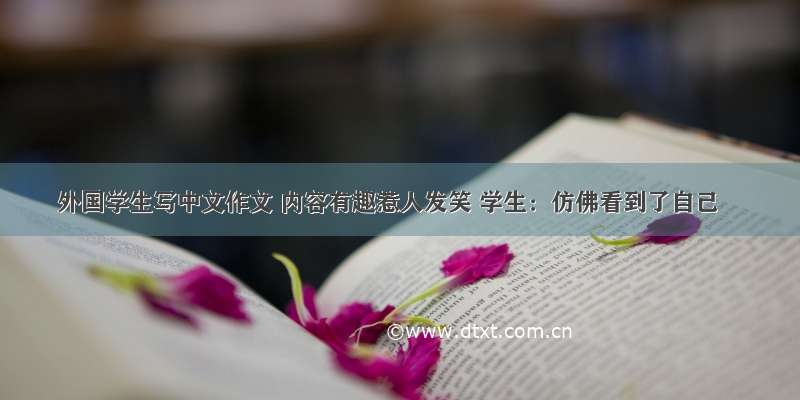 外国学生写中文作文 内容有趣惹人发笑 学生：仿佛看到了自己