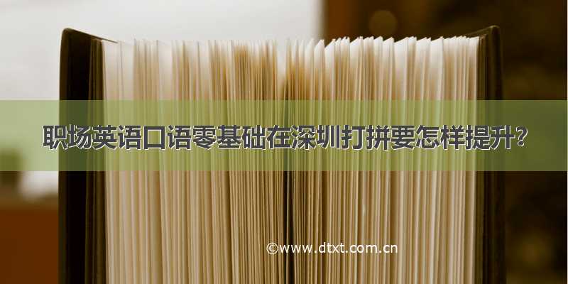 职场英语口语零基础在深圳打拼要怎样提升？