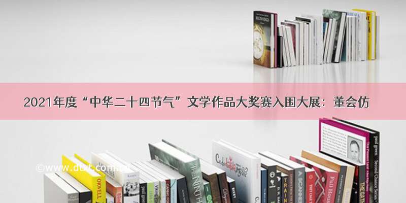 2021年度“中华二十四节气”文学作品大奖赛入围大展：董会仿