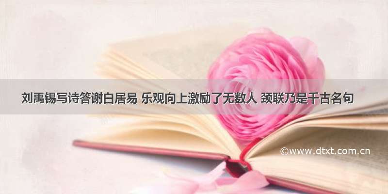 刘禹锡写诗答谢白居易 乐观向上激励了无数人 颈联乃是千古名句