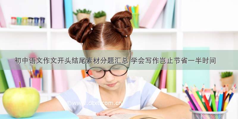 初中语文作文开头结尾素材分题汇总 学会写作岂止节省一半时间