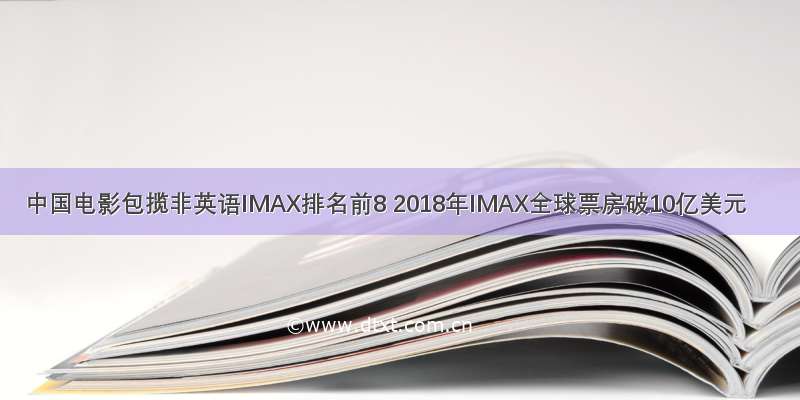 中国电影包揽非英语IMAX排名前8 2018年IMAX全球票房破10亿美元