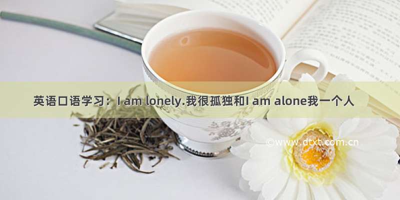 英语口语学习：I am lonely.我很孤独和I am alone我一个人