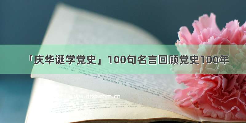 「庆华诞学党史」100句名言回顾党史100年