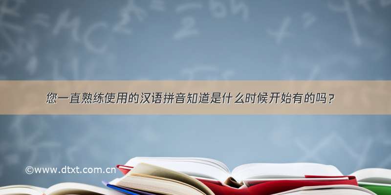 您一直熟练使用的汉语拼音知道是什么时候开始有的吗？