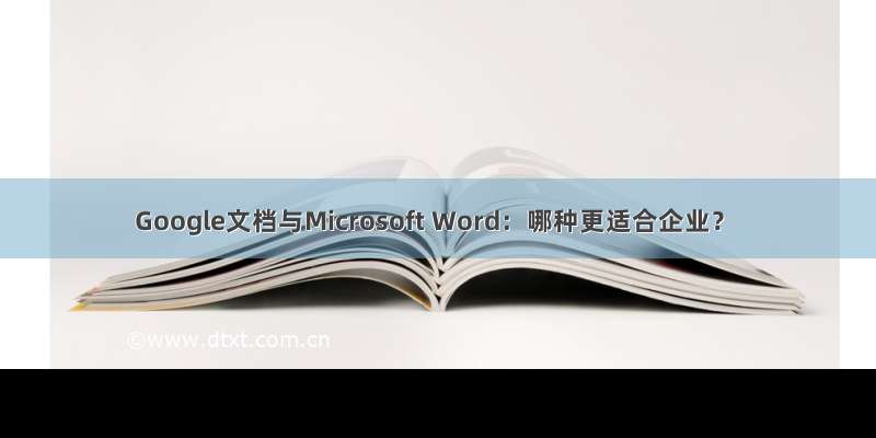 Google文档与Microsoft Word：哪种更适合企业？