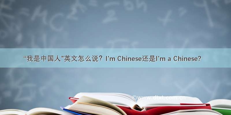 “我是中国人”英文怎么说？I'm Chinese还是I'm a Chinese?
