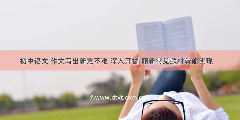 初中语文 作文写出新意不难 深入开掘 翻新常见题材就能实现