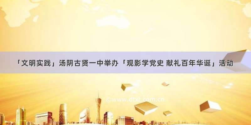 「文明实践」汤阴古贤一中举办「观影学党史 献礼百年华诞」活动