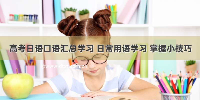 高考日语口语汇总学习 日常用语学习 掌握小技巧