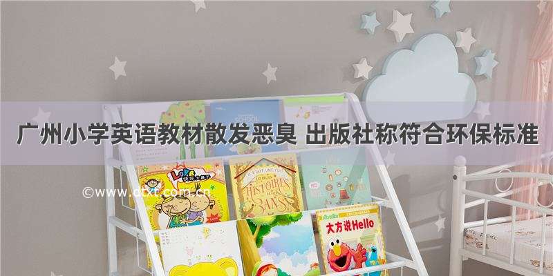 广州小学英语教材散发恶臭 出版社称符合环保标准
