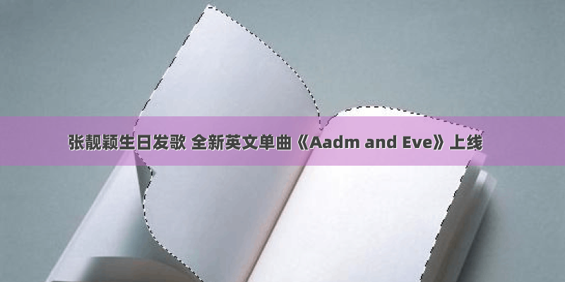 张靓颖生日发歌 全新英文单曲《Aadm and Eve》上线