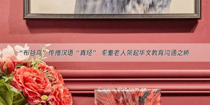 “布谷鸟”传播汉语“真经” 耄耋老人架起华文教育沟通之桥