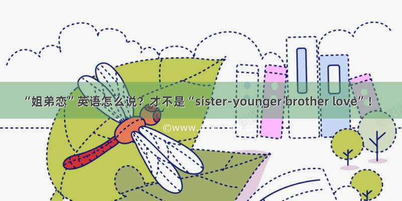 “姐弟恋”英语怎么说？才不是“sister-younger brother love”！