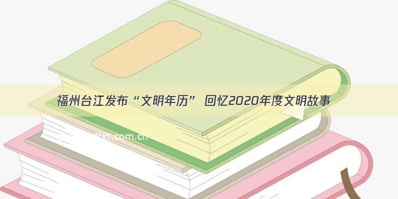 福州台江发布“文明年历” 回忆2020年度文明故事
