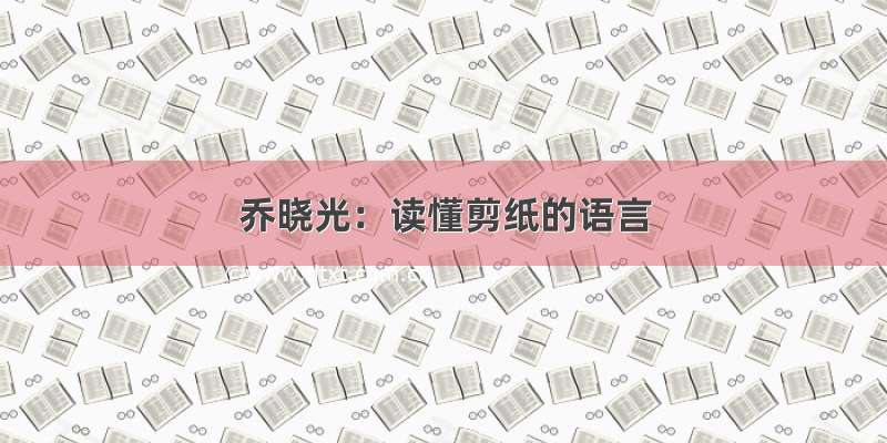乔晓光：读懂剪纸的语言