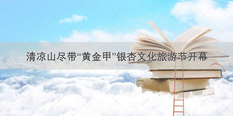 清凉山尽带“黄金甲”银杏文化旅游节开幕