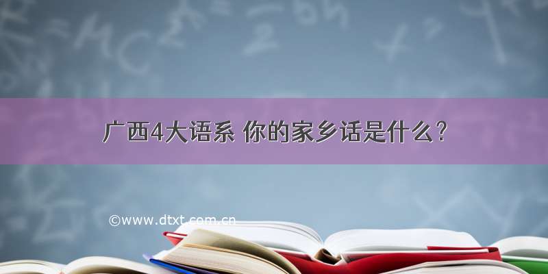 广西4大语系 你的家乡话是什么？