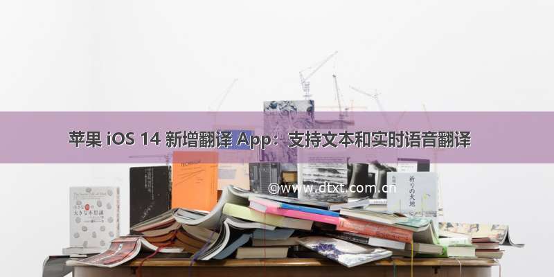 苹果 iOS 14 新增翻译 App：支持文本和实时语音翻译