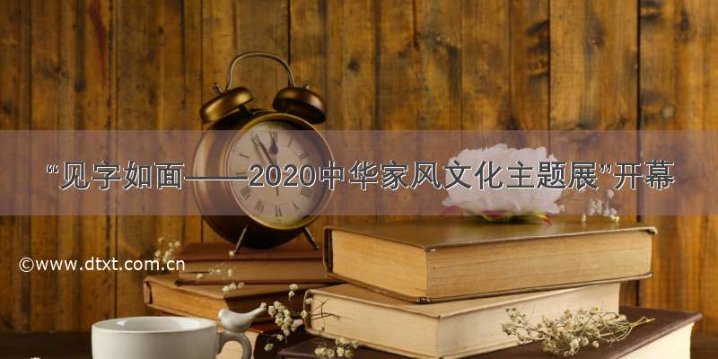 “见字如面——2020中华家风文化主题展”开幕