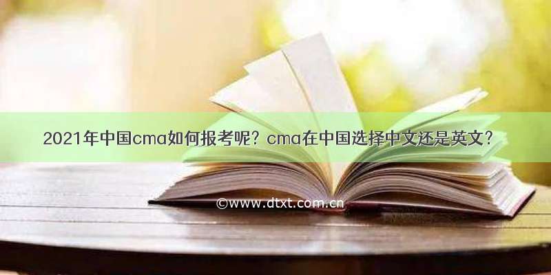 2021年中国cma如何报考呢？cma在中国选择中文还是英文？