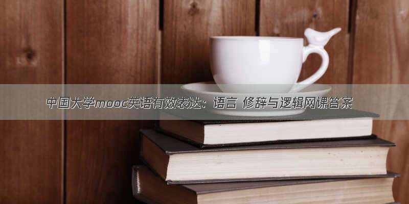 中国大学mooc英语有效表达：语言 修辞与逻辑网课答案