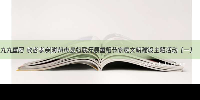 九九重阳 敬老孝亲|滁州市县妇联开展重阳节家庭文明建设主题活动（一）