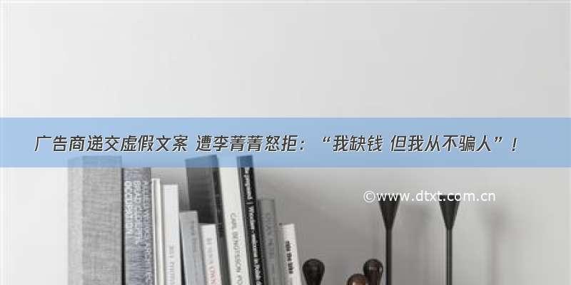 广告商递交虚假文案 遭李菁菁怒拒：“我缺钱 但我从不骗人”！