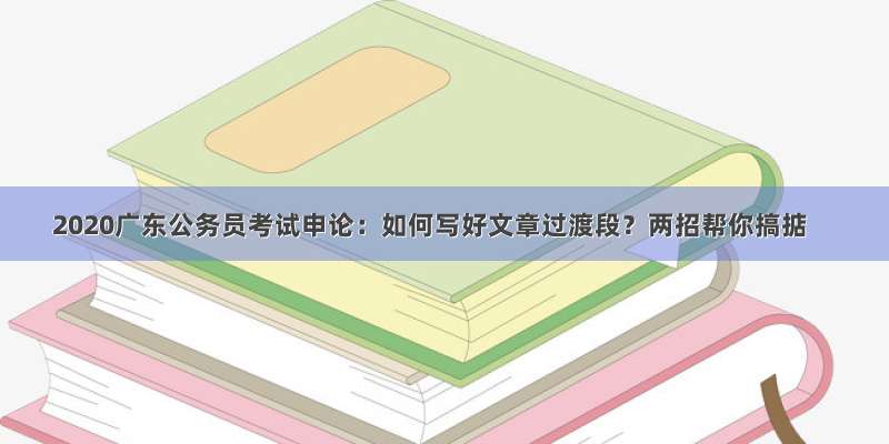 2020广东公务员考试申论：如何写好文章过渡段？两招帮你搞掂