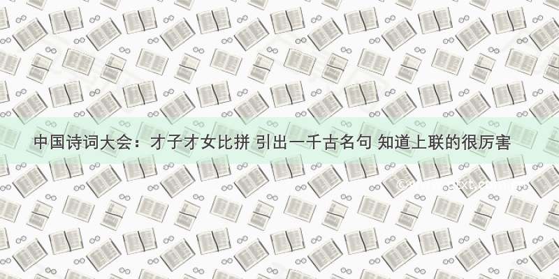 中国诗词大会：才子才女比拼 引出一千古名句 知道上联的很厉害