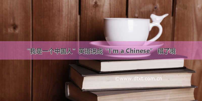 “我是一个中国人”英语说成“I'm a Chinese” 错了哦