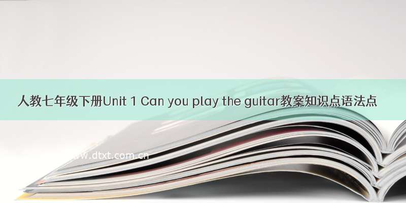人教七年级下册Unit 1 Can you play the guitar教案知识点语法点