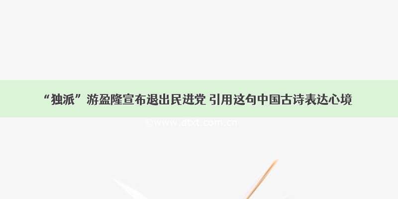 “独派”游盈隆宣布退出民进党 引用这句中国古诗表达心境