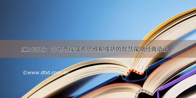 麻江蓝莓：学习曹操强者思维和成功的智慧谋略经典语录